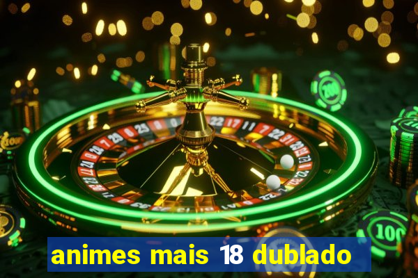 animes mais 18 dublado